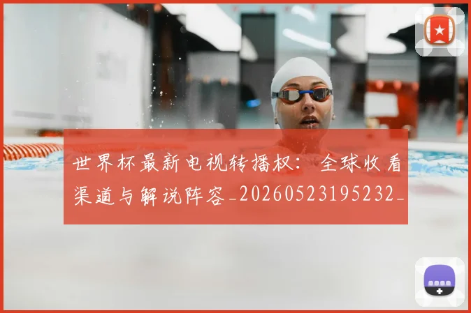 世界杯最新电视转播权：全球收看渠道与解说阵容_20260523195232_20260607160627