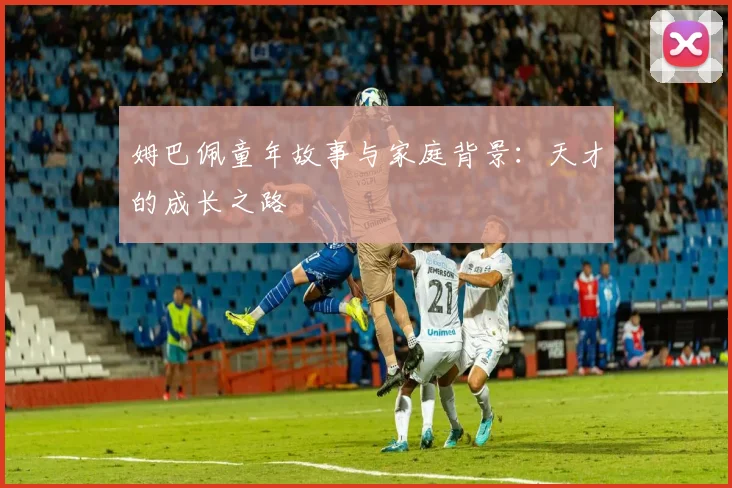 姆巴佩童年故事与家庭背景：天才的成长之路