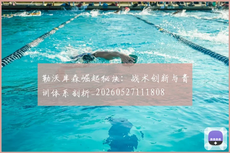 勒沃库森崛起秘诀:战术创新与青训体系剖析_20260527111808