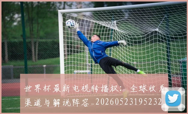 世界杯最新电视转播权:全球收看渠道与解说阵容_20260523195232_20260607160627