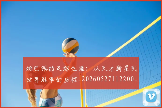姆巴佩的足球生涯：从天才新星到世界冠军的历程_20260527112200_20260609171140