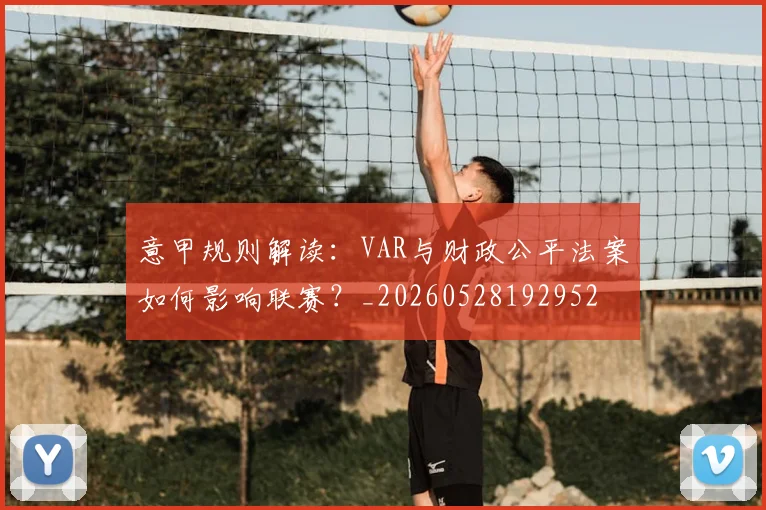 意甲规则解读：VAR与财政公平法案如何影响联赛？_20260528192952