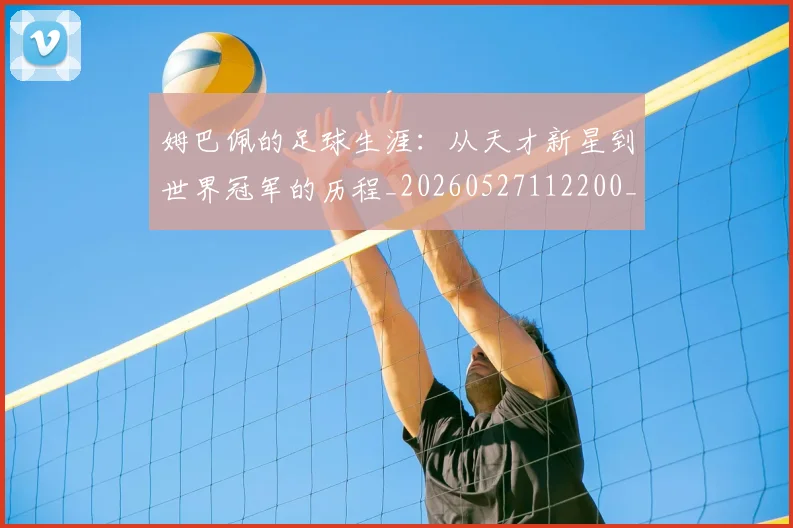 姆巴佩的足球生涯:从天才新星到世界冠军的历程_20260527112200_20260609171140